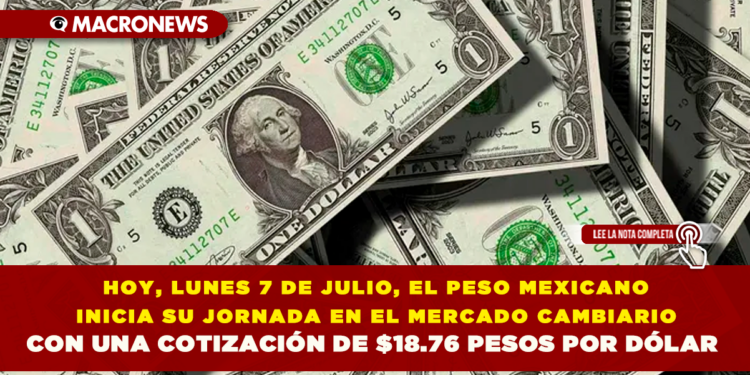 HOY, LUNES 7 DE JULIO, EL PESO MEXICANO INICIA SU JORNADA EN EL MERCADO CAMBIARIO CON UNA COTIZACIÓN DE $18.76 PESOS POR DÓLAR