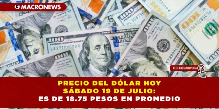 PRECIO DEL DÓLAR HOY SÁBADO 19 DE JULIO: ES DE 18.75 PESOS EN PROMEDIO