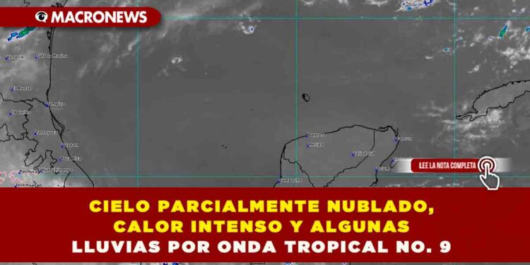 CIELO PARCIALMENTE NUBLADO, CALOR INTENSO Y ALGUNAS LLUVIAS POR ONDA TROPICAL NO. 9
