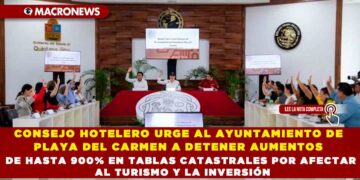 CONSEJO HOTELERO URGE AL AYUNTAMIENTO DE PLAYA DEL CARMEN A DETENER AUMENTOS DE HASTA 900% EN TABLAS CATASTRALES POR AFECTAR AL TURISMO Y LA INVERSIÓN