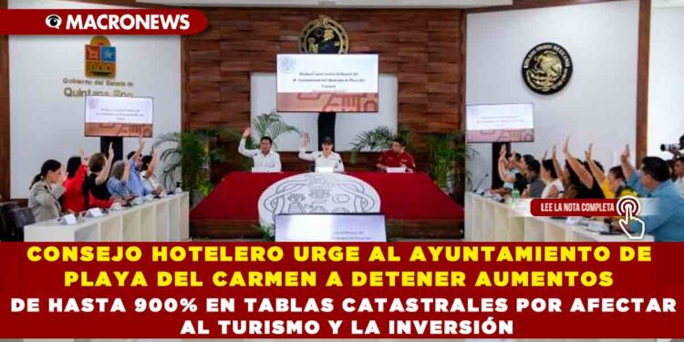 CONSEJO HOTELERO URGE AL AYUNTAMIENTO DE PLAYA DEL CARMEN A DETENER AUMENTOS DE HASTA 900% EN TABLAS CATASTRALES POR AFECTAR AL TURISMO Y LA INVERSIÓN