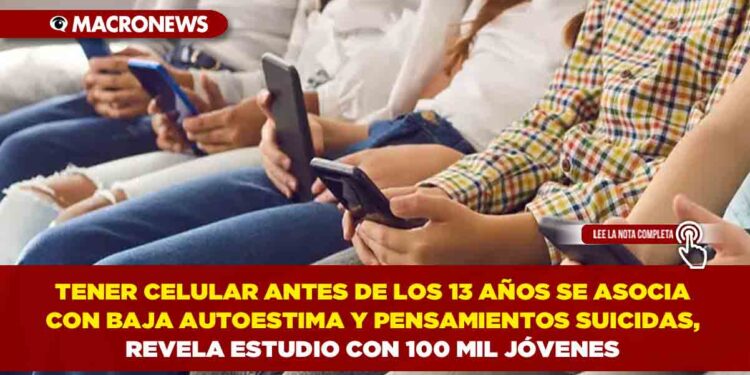 TENER CELULAR ANTES DE LOS 13 AÑOS SE ASOCIA CON BAJA AUTOESTIMA Y PENSAMIENTOS SUICIDAS, REVELA ESTUDIO CON 100 MIL JÓVENES