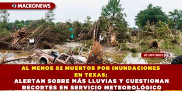 AL MENOS 82 MUERTOS POR INUNDACIONES EN TEXAS; ALERTAN SOBRE MÁS LLUVIAS Y CUESTIONAN RECORTES EN SERVICIO METEOROLÓGICO
