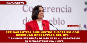CFE GARANTIZA SUMINISTRO ELÉCTRICO CON RESERVAS OPERATIVAS DEL 12% Y ANUNCIA EXPANSIÓN DE MÁS DE 29 MIL MEGAVATIOS EN INFRAESTRUCTURA NUEVA