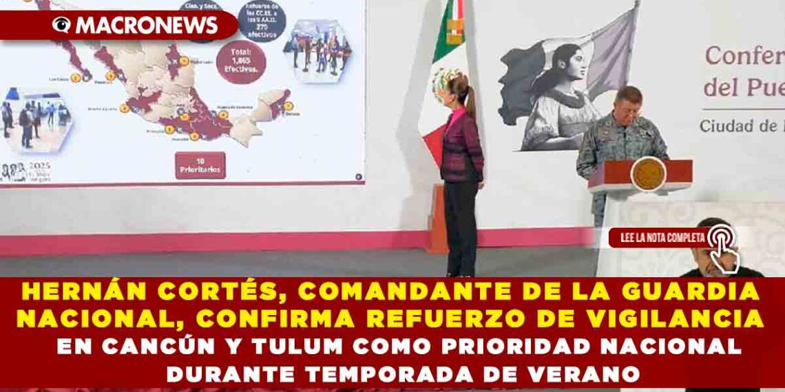 HERNÁN CORTÉS, COMANDANTE DE LA GUARDIA NACIONAL, CONFIRMA REFUERZO DE VIGILANCIA EN CANCÚN Y TULUM COMO PRIORIDAD NACIONAL DURANTE TEMPORADA DE VERANO