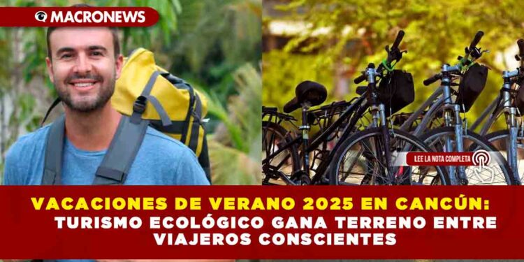 VACACIONES DE VERANO 2025 EN CANCÚN: TURISMO ECOLÓGICO GANA TERRENO ENTRE VIAJEROS CONSCIENTES
