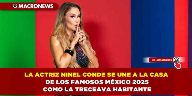 LA ACTRIZ NINEL CONDE ES LA TRECEAVA HABITANTE DE LA CASA DE LOS FAMOSOS MÉXICO 2025