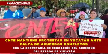 CNTE MANTIENE PROTESTAS EN YUCATÁN ANTE FALTA DE ACUERDOS COMPLETOS CON LA SECRETARÍA DE EDUCACIÓN DEL GOBIERNO DEL ESTADO DE YUCATÁN