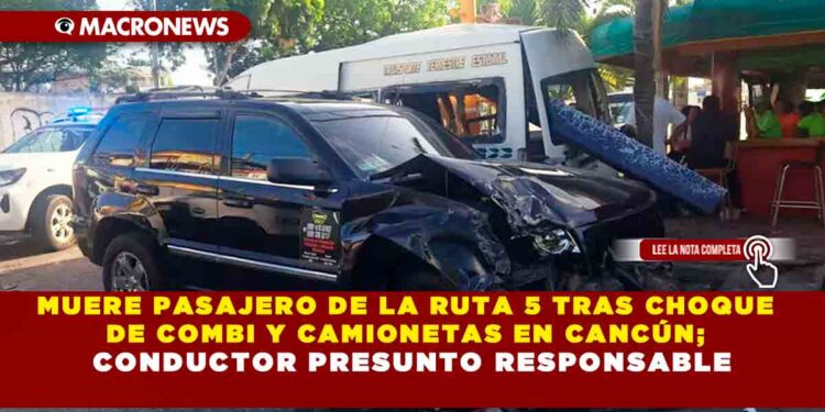 MUERE PASAJERO DE LA RUTA 5 TRAS CHOQUE DE COMBI Y CAMIONETAS EN CANCÚN; CONDUCTOR PRESUNTO RESPONSABLE