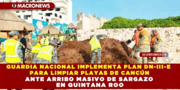 GUARDIA NACIONAL IMPLEMENTA PLAN DN-III-E PARA LIMPIAR PLAYAS DE CANCÚN ANTE ARRIBO MASIVO DE SARGAZO EN QUINTANA ROO