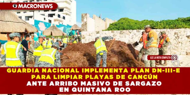 GUARDIA NACIONAL IMPLEMENTA PLAN DN-III-E PARA LIMPIAR PLAYAS DE CANCÚN ANTE ARRIBO MASIVO DE SARGAZO EN QUINTANA ROO