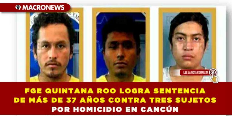 FGE QUINTANA ROO LOGRA SENTENCIA DE MÁS DE 37 AÑOS CONTRA TRES SUJETOS POR HOMICIDIO EN CANCÚN