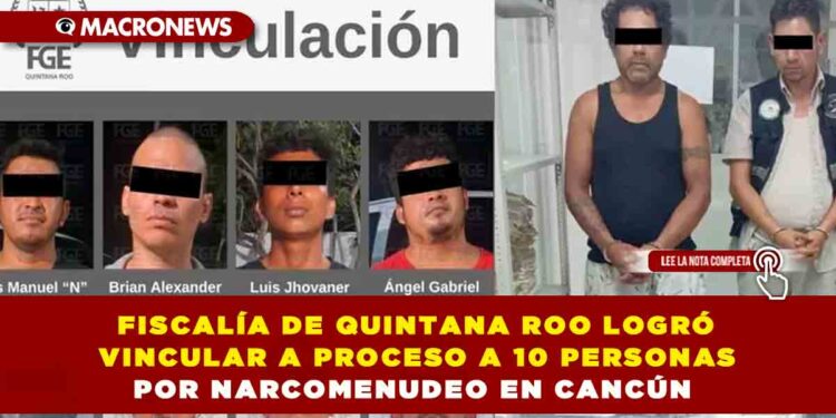 FISCALÍA DE QUINTANA ROO LOGRÓ VINCULAR A PROCESO A 10 PERSONAS POR NARCOMENUDEO EN CANCÚN