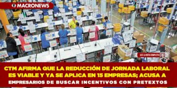 CTM AFIRMA QUE LA REDUCCIÓN DE JORNADA LABORAL ES VIABLE Y YA SE APLICA EN 15 EMPRESAS; ACUSA A EMPRESARIOS DE BUSCAR INCENTIVOS CON PRETEXTOS
