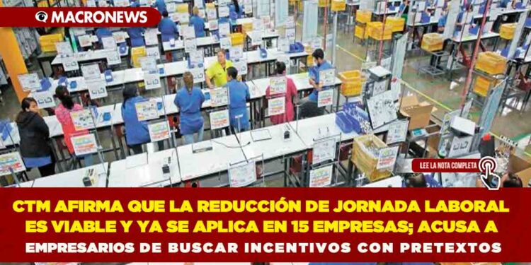 CTM AFIRMA QUE LA REDUCCIÓN DE JORNADA LABORAL ES VIABLE Y YA SE APLICA EN 15 EMPRESAS; ACUSA A EMPRESARIOS DE BUSCAR INCENTIVOS CON PRETEXTOS