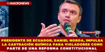 PRESIDENTE DE ECUADOR, DANIEL NOBOA, IMPULSA LA CASTRACIÓN QUÍMICA PARA VIOLADORES COMO PARTE DE UNA REFORMA CONSTITUCIONAL