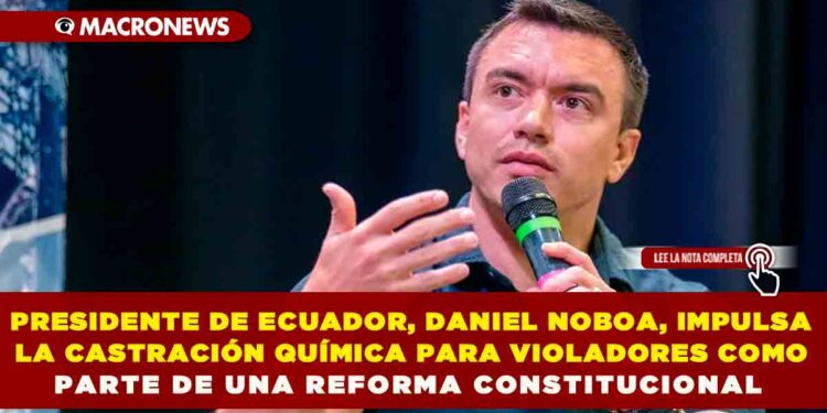 PRESIDENTE DE ECUADOR, DANIEL NOBOA, IMPULSA LA CASTRACIÓN QUÍMICA PARA VIOLADORES COMO PARTE DE UNA REFORMA CONSTITUCIONAL
