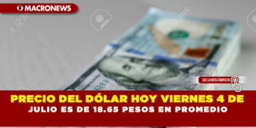 PRECIO DEL DÓLAR HOY VIERNES 4 DE JULIO ES DE 18.65 PESOS EN PROMEDIO
