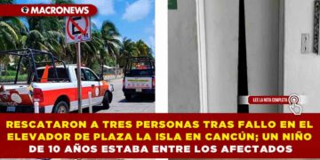 RESCATARON A TRES PERSONAS TRAS FALLO EN EL ELEVADOR DE PLAZA LA ISLA EN CANCÚN; UN NIÑO DE 10 AÑOS ESTABA ENTRE LOS AFECTADOS