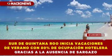 SUR DE QUINTANA ROO INICIA VACACIONES DE VERANO CON 80% DE OCUPACIÓN HOTELERA GRACIAS A LA AUSENCIA DE SARGAZO