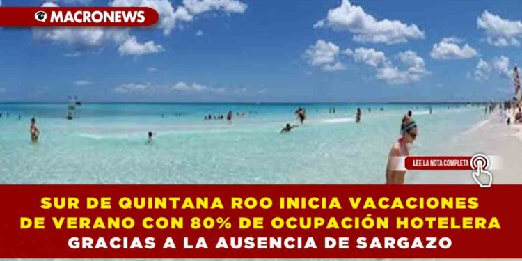 SUR DE QUINTANA ROO INICIA VACACIONES DE VERANO CON 80% DE OCUPACIÓN HOTELERA GRACIAS A LA AUSENCIA DE SARGAZO