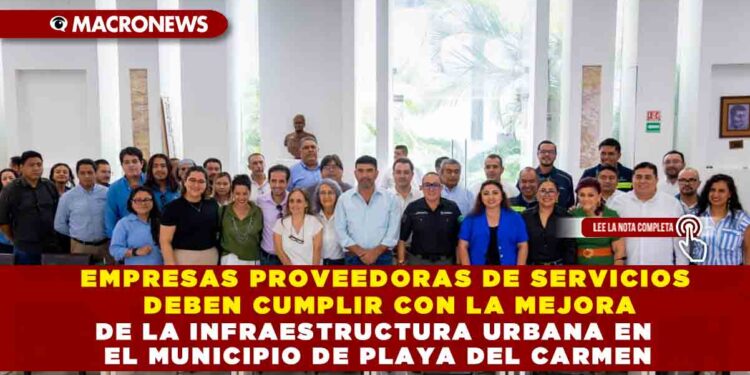 EMPRESAS PROVEEDORAS DE SERVICIOS DEBEN CUMPLIR CON LA MEJORA DE LA INFRAESTRUCTURA URBANA EN EL MUNICIPIO DE PLAYA DEL CARMEN