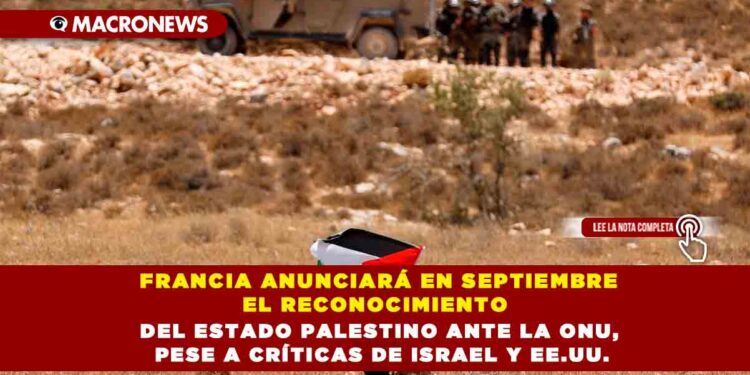 FRANCIA ANUNCIARÁ EN SEPTIEMBRE EL RECONOCIMIENTO DEL ESTADO PALESTINO ANTE LA ONU, PESE A CRÍTICAS DE ISRAEL Y EE.UU.