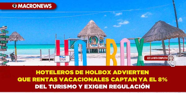 HOTELEROS DE HOLBOX ADVIERTEN QUE RENTAS VACACIONALES CAPTAN YA EL 8% DEL TURISMO Y EXIGEN REGULACIÓN