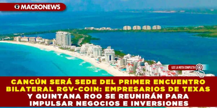 CANCÚN SERÁ SEDE DEL PRIMER ENCUENTRO BILATERAL RGV-COIN: EMPRESARIOS DE TEXAS Y QUINTANA ROO SE REUNIRÁN PARA IMPULSAR NEGOCIOS E INVERSIONES