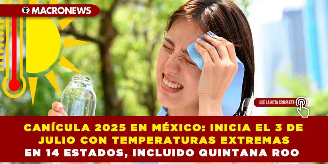 CANÍCULA 2025 EN MÉXICO: INICIA EL 3 DE JULIO CON TEMPERATURAS EXTREMAS EN 14 ESTADOS, INCLUIDO QUINTANA ROO