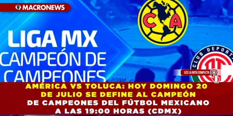 AMÉRICA VS TOLUCA: HOY DOMINGO 20 DE JULIO SE DEFINE AL CAMPEÓN DE CAMPEONES DEL FÚTBOL MEXICANO A LAS 19:00 HORAS (CDMX)