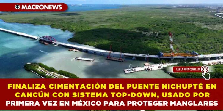 FINALIZA CIMENTACIÓN DEL PUENTE NICHUPTÉ EN CANCÚN CON SISTEMA TOP-DOWN, USADO POR PRIMERA VEZ EN MÉXICO PARA PROTEGER MANGLARES
