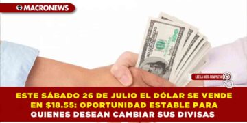 ESTE SÁBADO 26 DE JULIO EL DÓLAR SE VENDE EN $18.55: OPORTUNIDAD ESTABLE PARA QUIENES DESEAN CAMBIAR SUS DIVISAS