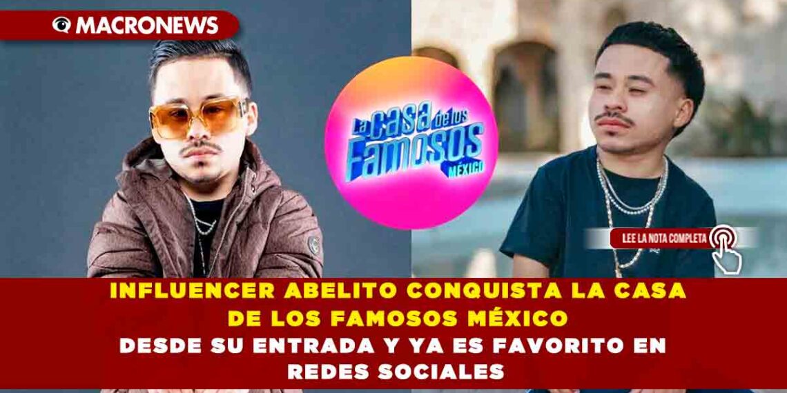 INFLUENCER ABELITO CONQUISTA LA CASA DE LOS FAMOSOS MÉXICO DESDE SU ENTRADA Y YA ES FAVORITO EN REDES SOCIALES