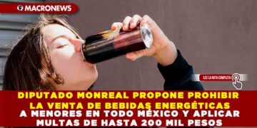 DIPUTADO MONREAL PROPONE PROHIBIR LA VENTA DE BEBIDAS ENERGÉTICAS A MENORES EN TODO MÉXICO Y APLICAR MULTAS DE HASTA 200 MIL PESOS