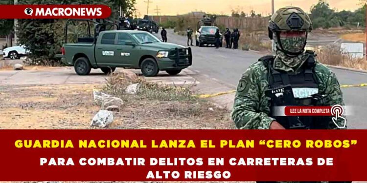 GUARDIA NACIONAL LANZA EL PLAN “CERO ROBOS” PARA COMBATIR DELITOS EN CARRETERAS DE ALTO RIESGO