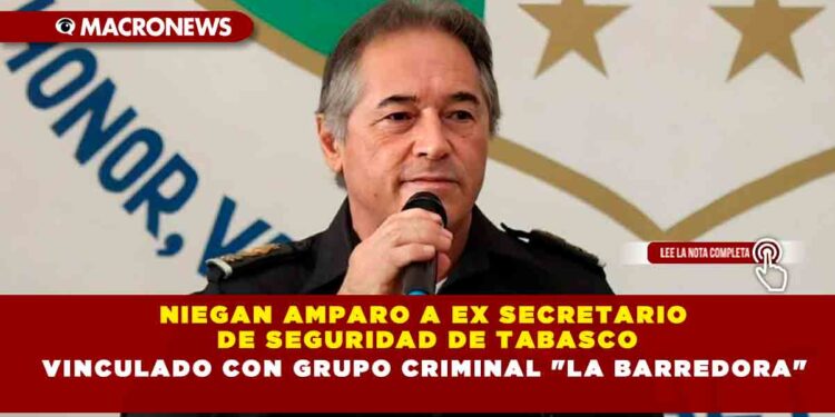 NIEGAN AMPARO A EX SECRETARIO DE SEGURIDAD DE TABASCO VINCULADO CON GRUPO CRIMINAL «LA BARREDORA»