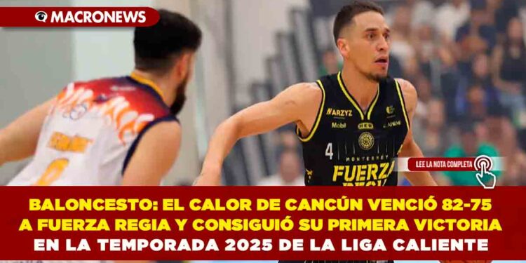 BALONCESTO: EL CALOR DE CANCÚN VENCIÓ 82-75 A FUERZA REGIA Y CONSIGUIÓ SU PRIMERA VICTORIA EN LA TEMPORADA 2025 DE LA LIGA CALIENTE