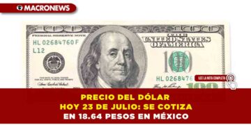 PRECIO DEL DÓLAR HOY 23 DE JULIO: SE COTIZA EN 18.64 PESOS EN MÉXICO