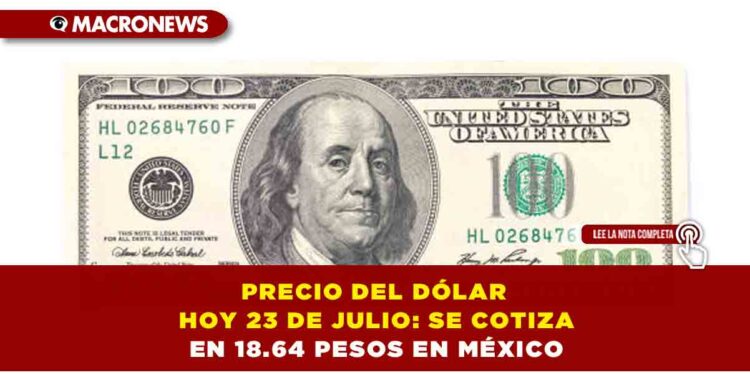 PRECIO DEL DÓLAR HOY 23 DE JULIO: SE COTIZA EN 18.64 PESOS EN MÉXICO
