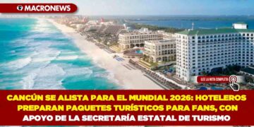 CANCÚN SE ALISTA PARA EL MUNDIAL 2026: HOTELEROS PREPARAN PAQUETES TURÍSTICOS PARA FANS, CON APOYO DE LA SECRETARÍA ESTATAL DE TURISMO