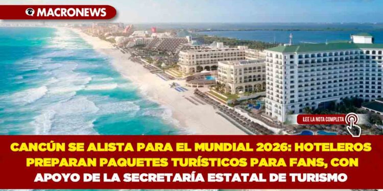 CANCÚN SE ALISTA PARA EL MUNDIAL 2026: HOTELEROS PREPARAN PAQUETES TURÍSTICOS PARA FANS, CON APOYO DE LA SECRETARÍA ESTATAL DE TURISMO