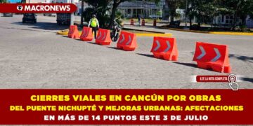 CIERRES VIALES EN CANCÚN POR OBRAS DEL PUENTE NICHUPTÉ Y MEJORAS URBANAS: AFECTACIONES EN MÁS DE 14 PUNTOS ESTE 3 DE JULIO