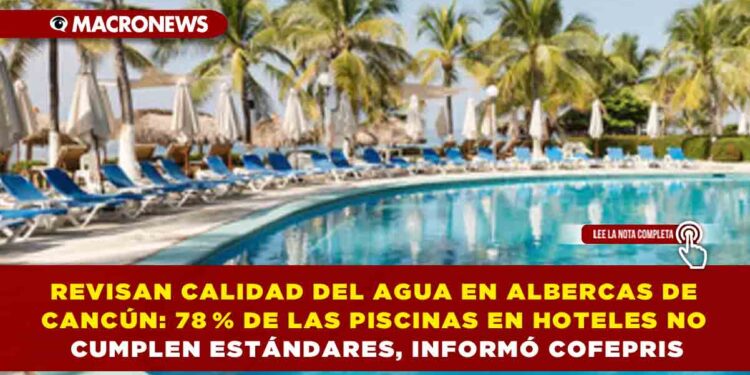 REVISAN CALIDAD DEL AGUA EN ALBERCAS DE CANCÚN: 78 % DE LAS PISCINAS EN HOTELES NO CUMPLEN ESTÁNDARES, INFORMÓ COFEPRIS