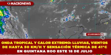 ONDA TROPICAL Y CALOR EXTREMO: LLUVIAS, VIENTOS DE HASTA 50 KM/H Y SENSACIÓN TÉRMICA DE 41°C EN QUINTANA ROO ESTE 18 DE JULIO