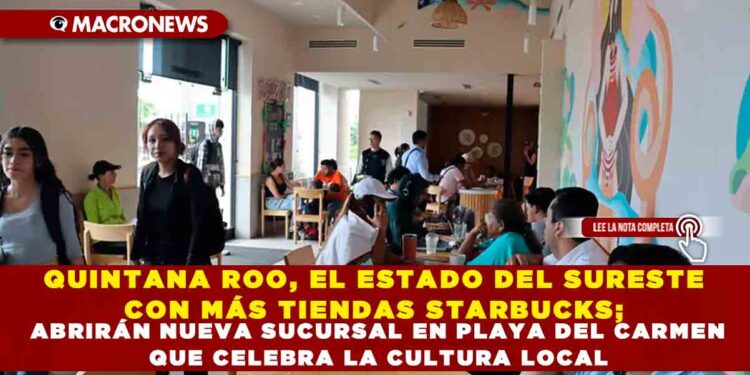 QUINTANA ROO, EL ESTADO DEL SURESTE CON MÁS TIENDAS STARBUCKS; ABRIRÁN NUEVA SUCURSAL EN PLAYA DEL CARMEN QUE CELEBRA LA CULTURA LOCAL