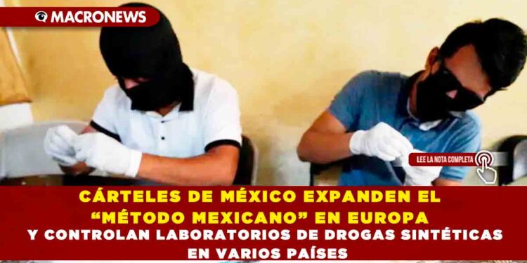 CÁRTELES DE MÉXICO EXPANDEN EL “MÉTODO MEXICANO” EN EUROPA Y CONTROLAN LABORATORIOS DE DROGAS SINTÉTICAS EN VARIOS PAÍSES