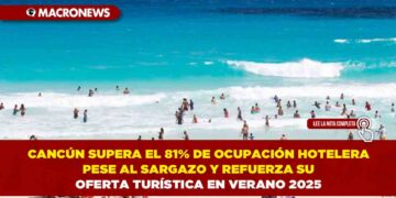 CANCÚN SUPERA EL 81% DE OCUPACIÓN HOTELERA PESE AL SARGAZO Y REFUERZA SU OFERTA TURÍSTICA EN VERANO 2025
