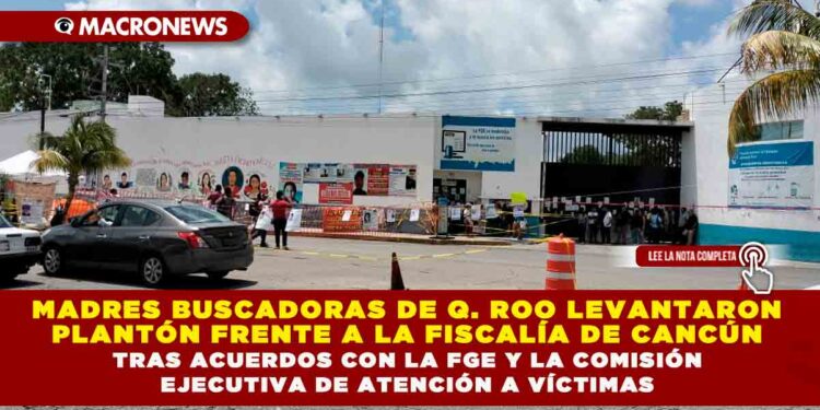 MADRES BUSCADORAS DE QUINTANA ROO LEVANTARON PLANTÓN FRENTE A LA FISCALÍA DE CANCÚN TRAS ACUERDOS CON LA FGE Y LA COMISIÓN EJECUTIVA DE ATENCIÓN A VÍCTIMAS