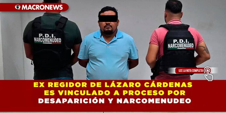EX REGIDOR DE LÁZARO CÁRDENAS ES VINCULADO A PROCESO POR DESAPARICIÓN Y NARCOMENUDEO
